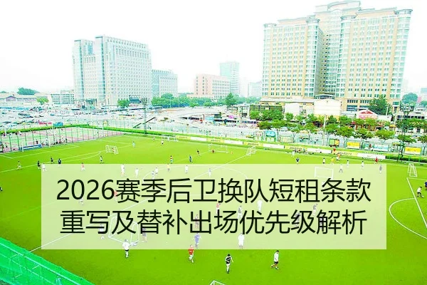 2026赛季后卫换队短租条款重写及替补出场优先级解析